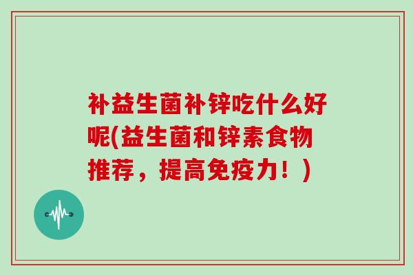 补益生菌补锌吃什么好呢(益生菌和锌素食物推荐，提高免疫力！)
