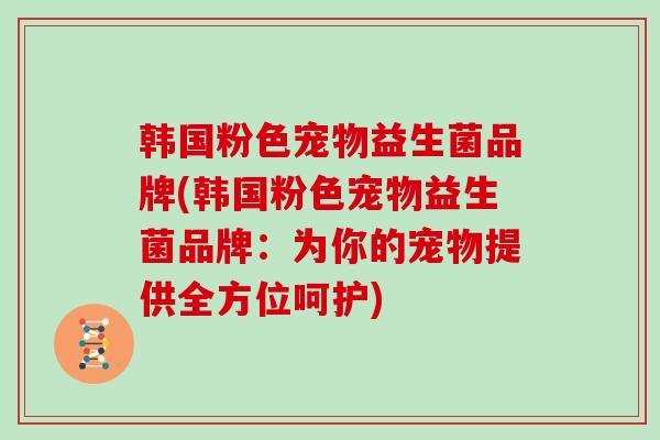 韩国粉色宠物益生菌品牌(韩国粉色宠物益生菌品牌：为你的宠物提供全方位呵护)