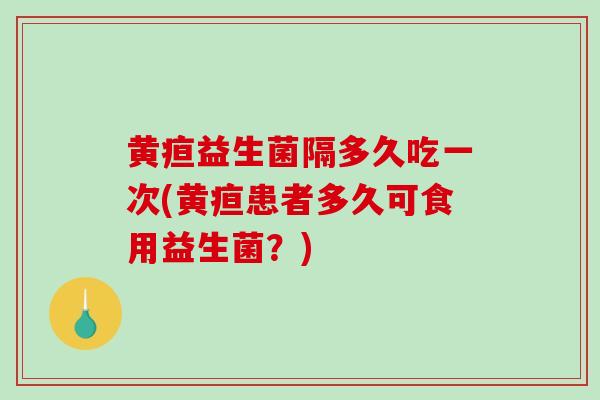 黄疸益生菌隔多久吃一次(黄疸患者多久可食用益生菌？)