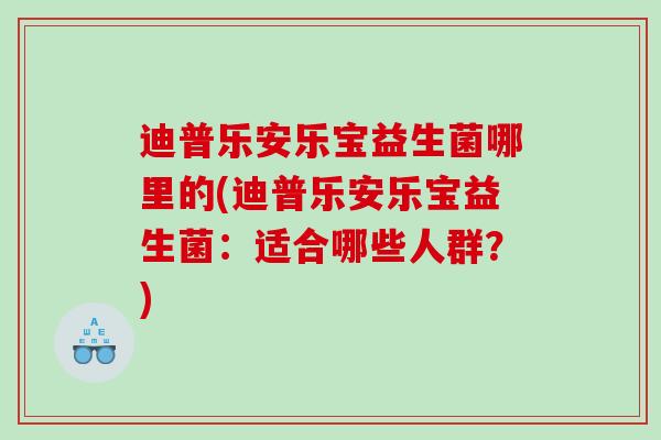 迪普乐安乐宝益生菌哪里的(迪普乐安乐宝益生菌：适合哪些人群？)