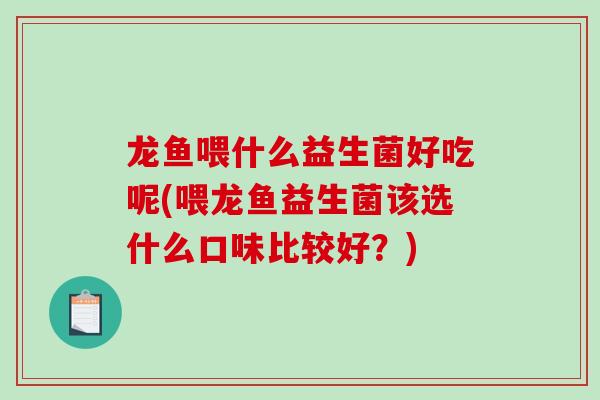 龙鱼喂什么益生菌好吃呢(喂龙鱼益生菌该选什么口味比较好？)