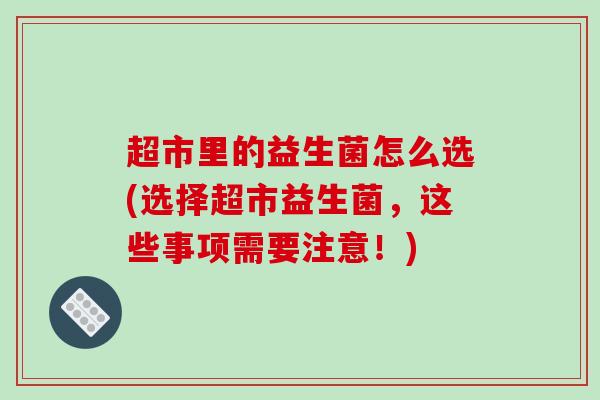超市里的益生菌怎么选(选择超市益生菌，这些事项需要注意！)