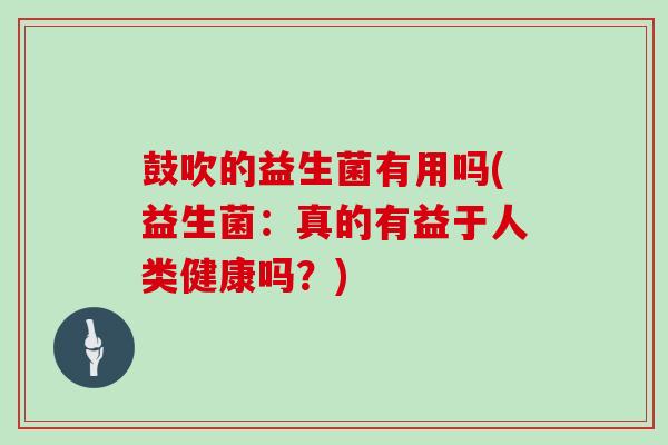 鼓吹的益生菌有用吗(益生菌：真的有益于人类健康吗？)