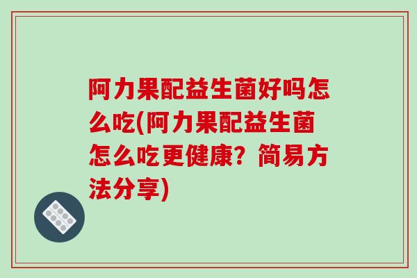 阿力果配益生菌好吗怎么吃(阿力果配益生菌怎么吃更健康？简易方法分享)
