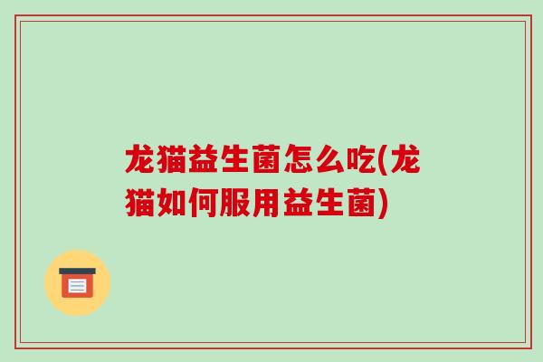 龙猫益生菌怎么吃(龙猫如何服用益生菌)