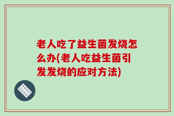 老人吃了益生菌发烧怎么办(老人吃益生菌引发发烧的应对方法)