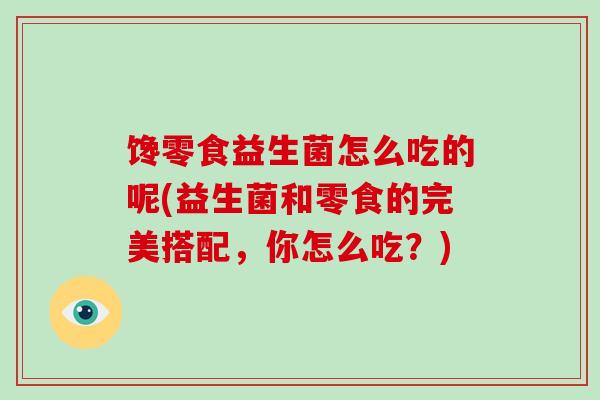 馋零食益生菌怎么吃的呢(益生菌和零食的完美搭配，你怎么吃？)