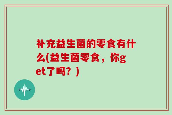 补充益生菌的零食有什么(益生菌零食，你get了吗？)