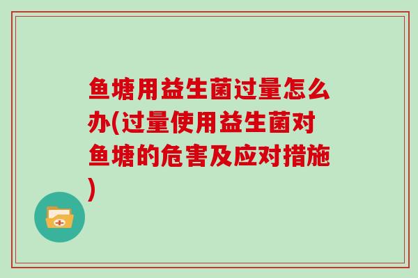 鱼塘用益生菌过量怎么办(过量使用益生菌对鱼塘的危害及应对措施)