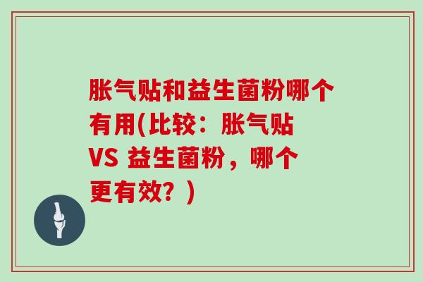 胀气贴和益生菌粉哪个有用(比较：胀气贴 VS 益生菌粉，哪个更有效？)