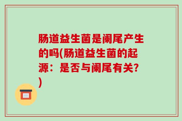 肠道益生菌是阑尾产生的吗(肠道益生菌的起源：是否与阑尾有关？)