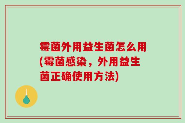 霉菌外用益生菌怎么用(霉菌，外用益生菌正确使用方法)