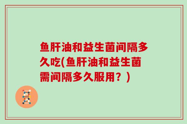 鱼油和益生菌间隔多久吃(鱼油和益生菌需间隔多久服用？)