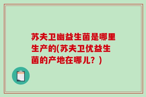 苏夫卫幽益生菌是哪里生产的(苏夫卫优益生菌的产地在哪儿？)