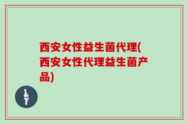 西安女性益生菌代理(西安女性代理益生菌产品)