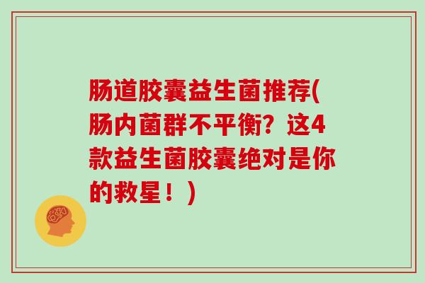 肠道胶囊益生菌推荐(肠内菌群不平衡？这4款益生菌胶囊绝对是你的救星！)