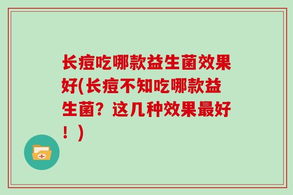 长痘吃哪款益生菌效果好(长痘不知吃哪款益生菌？这几种效果好！)