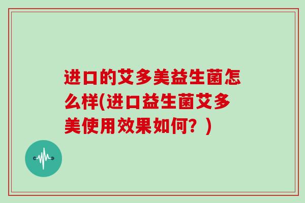 进口的艾多美益生菌怎么样(进口益生菌艾多美使用效果如何？)