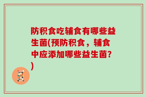 防积食吃辅食有哪些益生菌(积食，辅食中应添加哪些益生菌？)