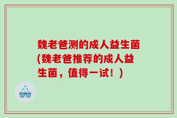 魏老爸测的成人益生菌(魏老爸推荐的成人益生菌，值得一试！)