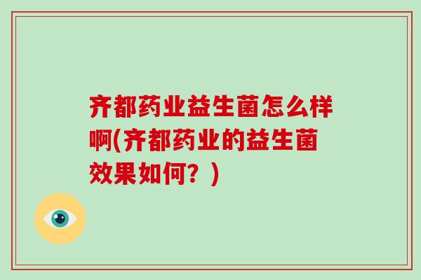 齐都药业益生菌怎么样啊(齐都药业的益生菌效果如何？)