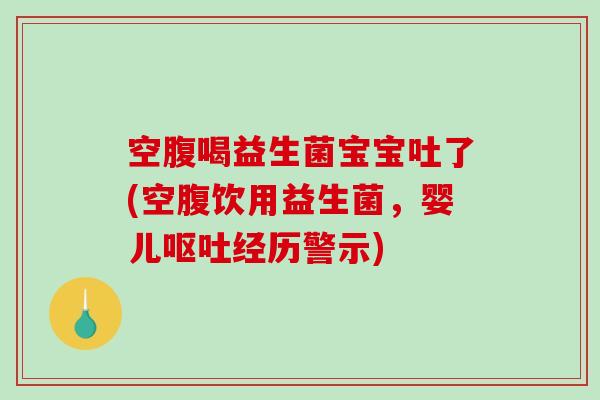 空腹喝益生菌宝宝吐了(空腹饮用益生菌，婴儿经历警示)