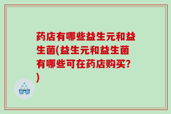 药店有哪些益生元和益生菌(益生元和益生菌有哪些可在药店购买？)