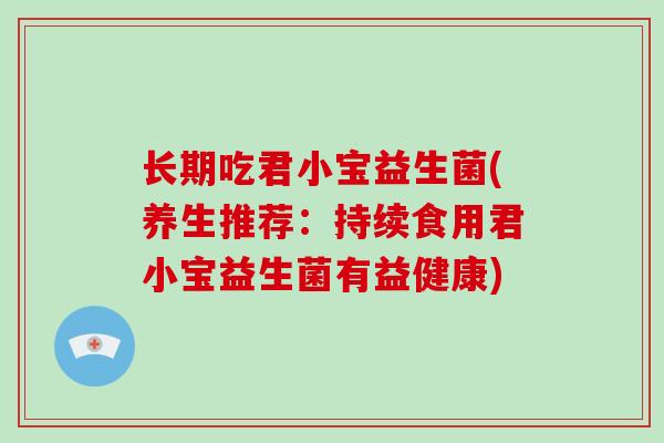 长期吃君小宝益生菌(养生推荐：持续食用君小宝益生菌有益健康)