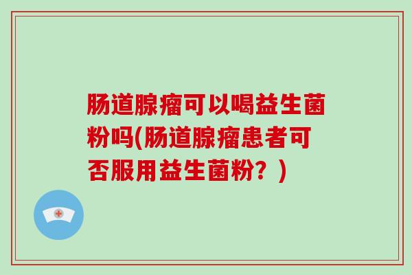 肠道腺瘤可以喝益生菌粉吗(肠道腺瘤患者可否服用益生菌粉？)