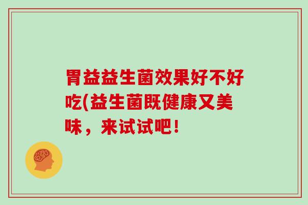 胃益益生菌效果好不好吃(益生菌既健康又美味，来试试吧！