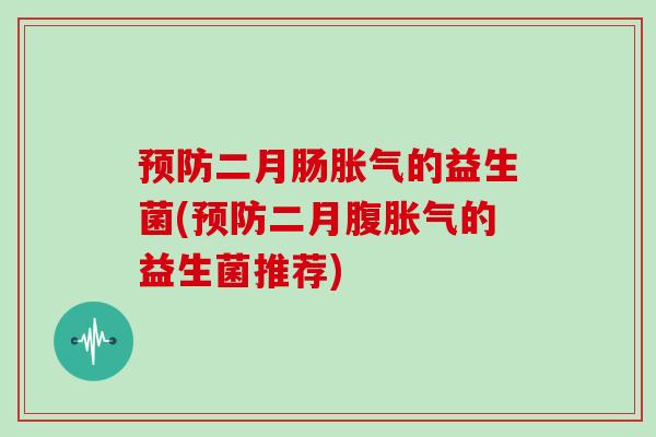 预防二月肠胀气的益生菌(预防二月腹胀气的益生菌推荐)