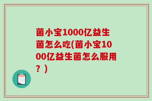 菌小宝1000亿益生菌怎么吃(菌小宝1000亿益生菌怎么服用？)