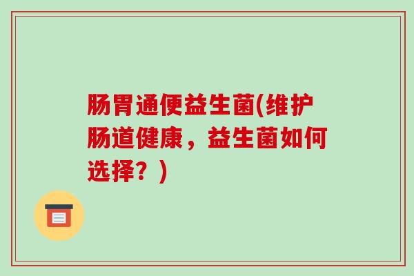 肠胃通便益生菌(维护肠道健康，益生菌如何选择？)