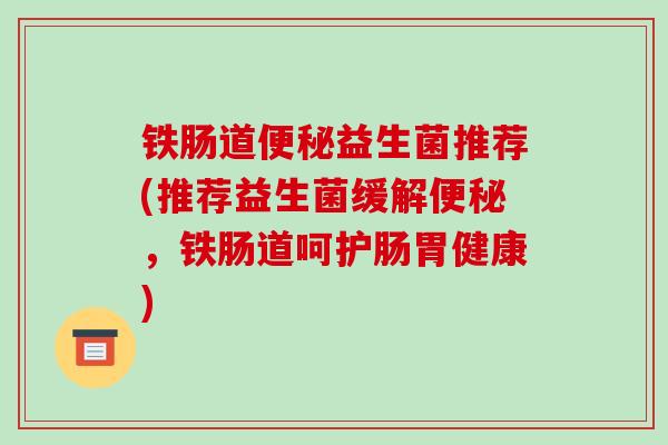 铁肠道益生菌推荐(推荐益生菌缓解，铁肠道呵护肠胃健康)