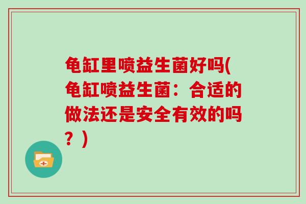龟缸里喷益生菌好吗(龟缸喷益生菌：合适的做法还是安全有效的吗？)