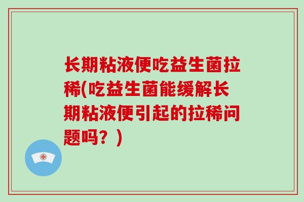 长期粘液便吃益生菌拉稀(吃益生菌能缓解长期粘液便引起的拉稀问题吗？)