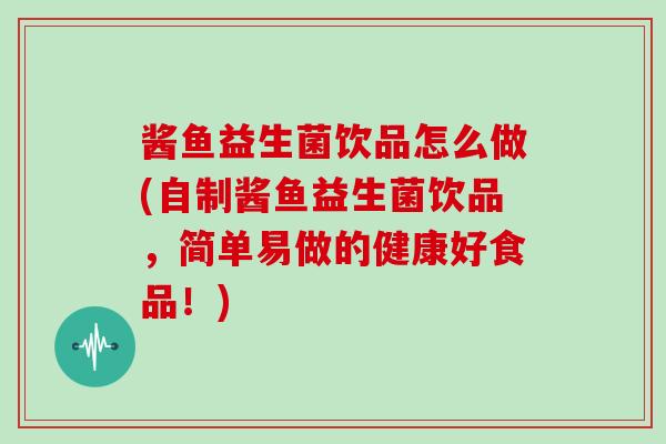 酱鱼益生菌饮品怎么做(自制酱鱼益生菌饮品，简单易做的健康好食品！)