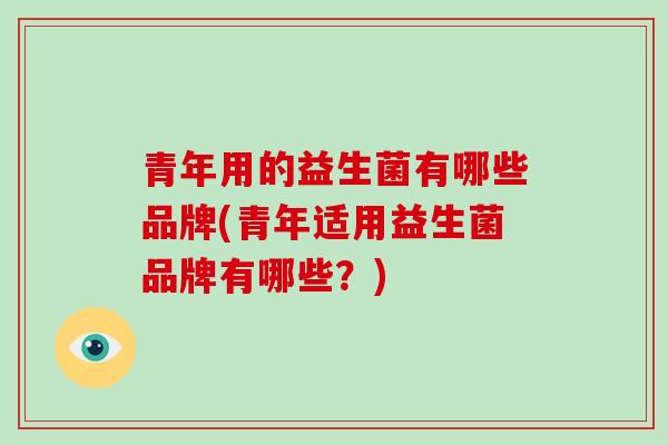 青年用的益生菌有哪些品牌(青年适用益生菌品牌有哪些？)