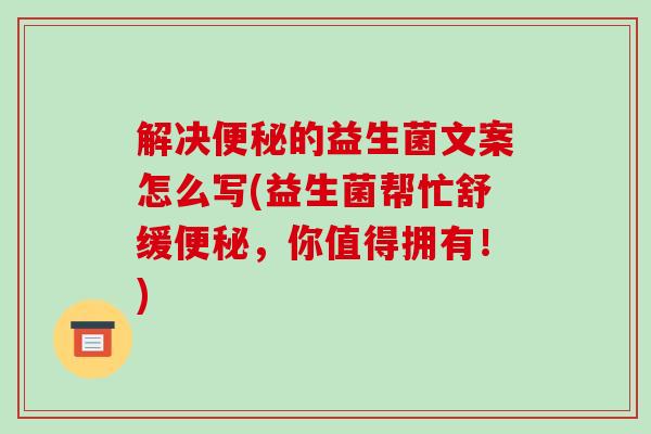解决的益生菌文案怎么写(益生菌帮忙舒缓，你值得拥有！)