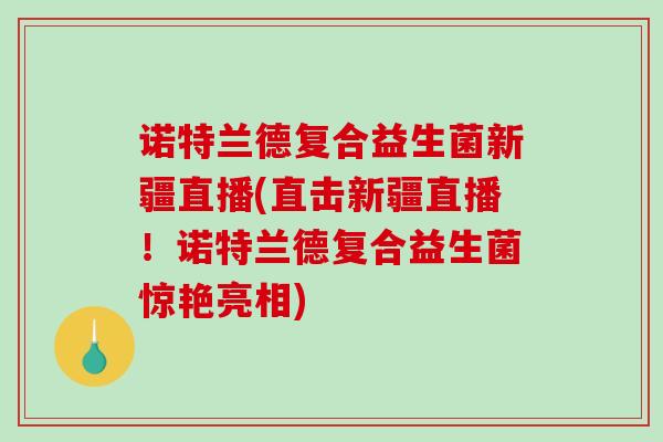诺特兰德复合益生菌新疆直播(直击新疆直播！诺特兰德复合益生菌惊艳亮相)