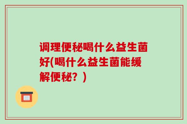 调理喝什么益生菌好(喝什么益生菌能缓解？)