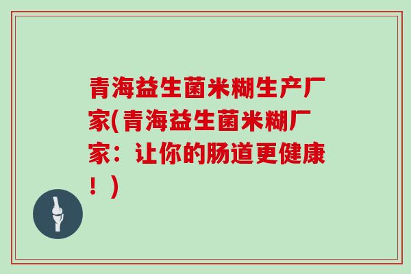 青海益生菌米糊生产厂家(青海益生菌米糊厂家：让你的肠道更健康！)
