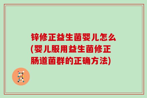 锌修正益生菌婴儿怎么(婴儿服用益生菌修正肠道菌群的正确方法)