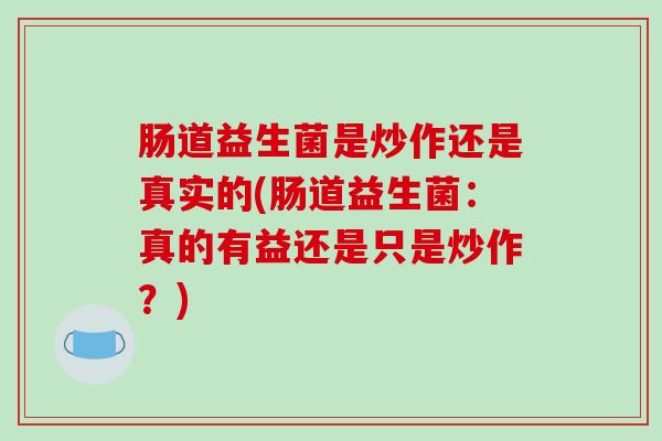 肠道益生菌是炒作还是真实的(肠道益生菌：真的有益还是只是炒作？)