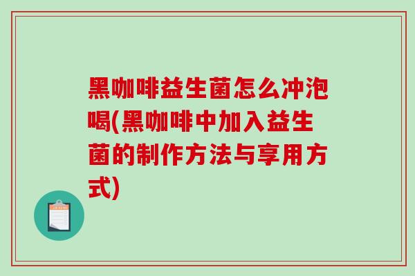黑咖啡益生菌怎么冲泡喝(黑咖啡中加入益生菌的制作方法与享用方式)