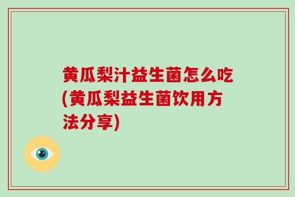 黄瓜梨汁益生菌怎么吃(黄瓜梨益生菌饮用方法分享)