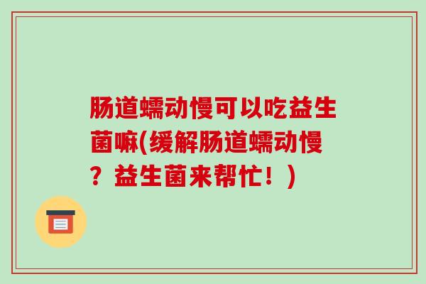肠道蠕动慢可以吃益生菌嘛(缓解肠道蠕动慢？益生菌来帮忙！)