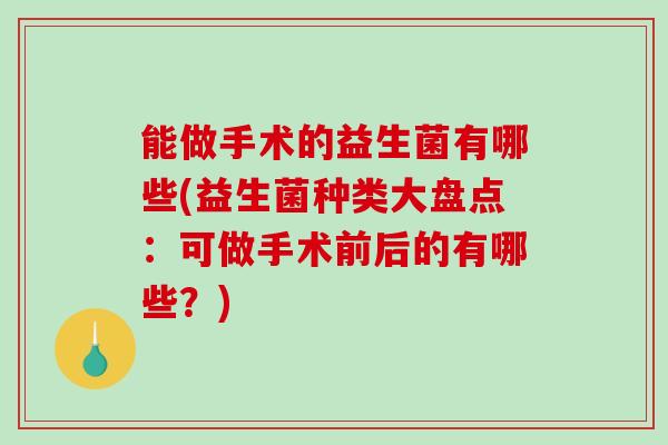 能做手术的益生菌有哪些(益生菌种类大盘点：可做手术前后的有哪些？)