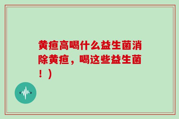 黄疸高喝什么益生菌消除黄疸，喝这些益生菌！)