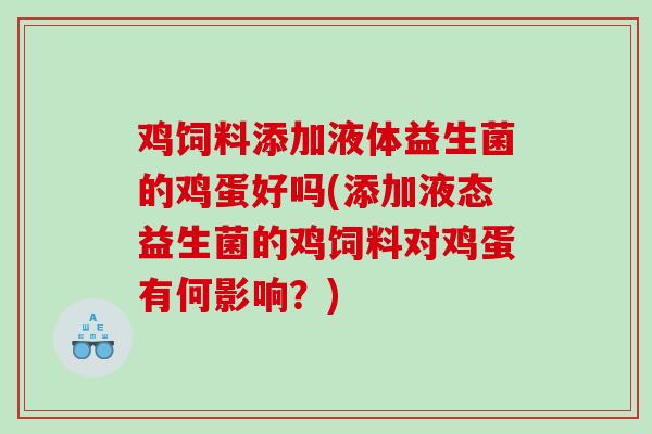 鸡饲料添加液体益生菌的鸡蛋好吗(添加液态益生菌的鸡饲料对鸡蛋有何影响？)